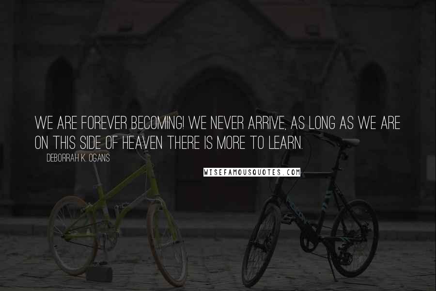 DeBorrah K. Ogans Quotes: We are forever becoming! We never arrive, as long as we are on this side of Heaven there is more to learn.