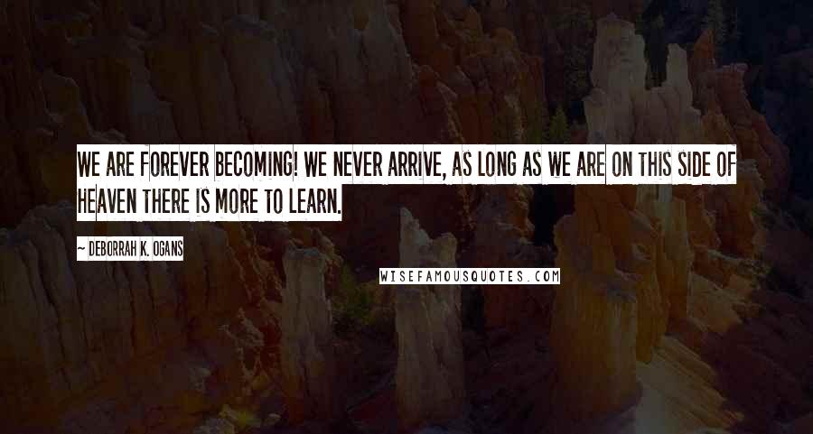 DeBorrah K. Ogans Quotes: We are forever becoming! We never arrive, as long as we are on this side of Heaven there is more to learn.