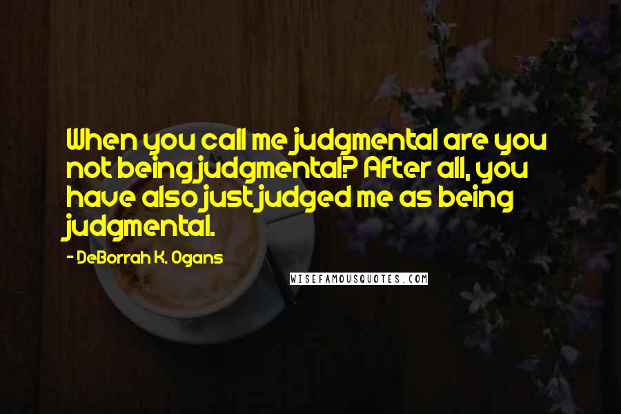 DeBorrah K. Ogans Quotes: When you call me judgmental are you not being judgmental? After all, you have also just judged me as being judgmental.