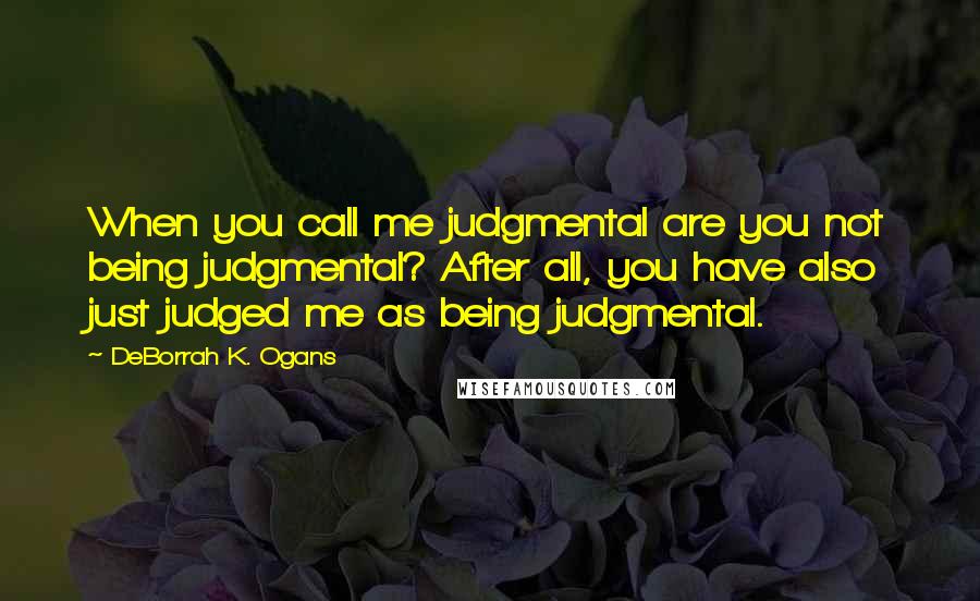 DeBorrah K. Ogans Quotes: When you call me judgmental are you not being judgmental? After all, you have also just judged me as being judgmental.