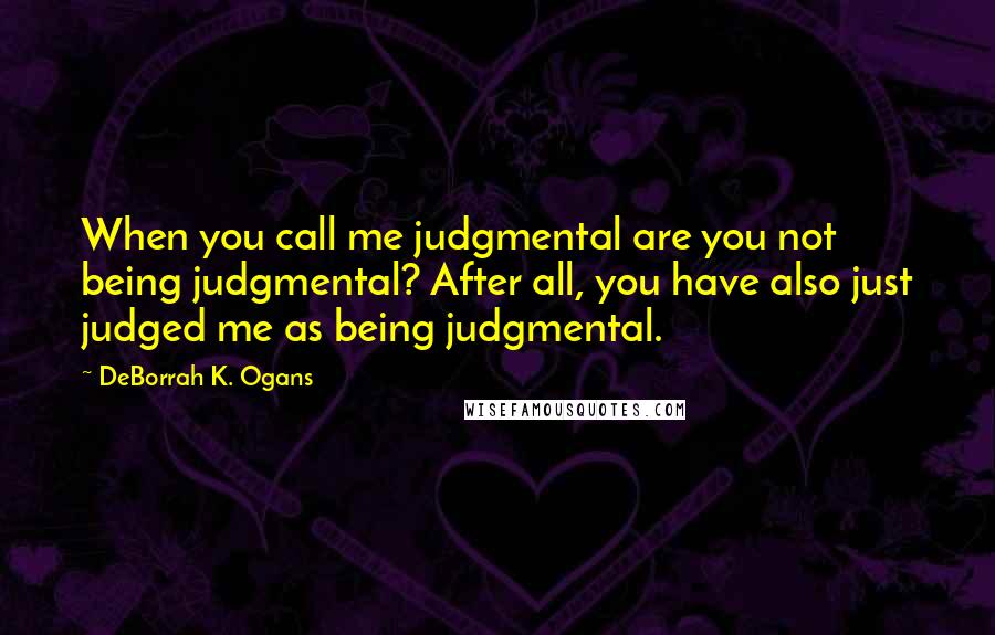 DeBorrah K. Ogans Quotes: When you call me judgmental are you not being judgmental? After all, you have also just judged me as being judgmental.