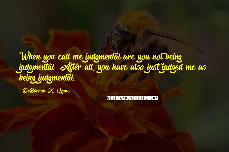 DeBorrah K. Ogans Quotes: When you call me judgmental are you not being judgmental? After all, you have also just judged me as being judgmental.