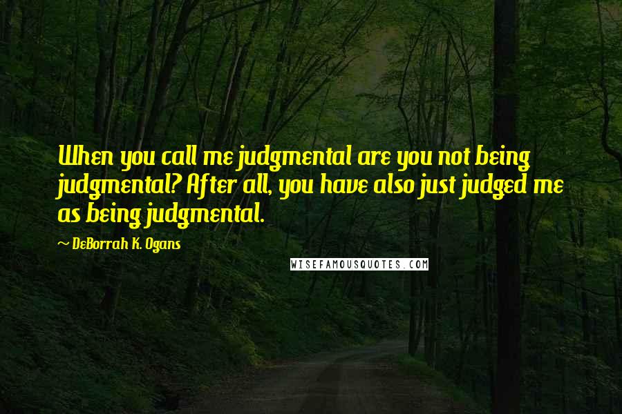 DeBorrah K. Ogans Quotes: When you call me judgmental are you not being judgmental? After all, you have also just judged me as being judgmental.