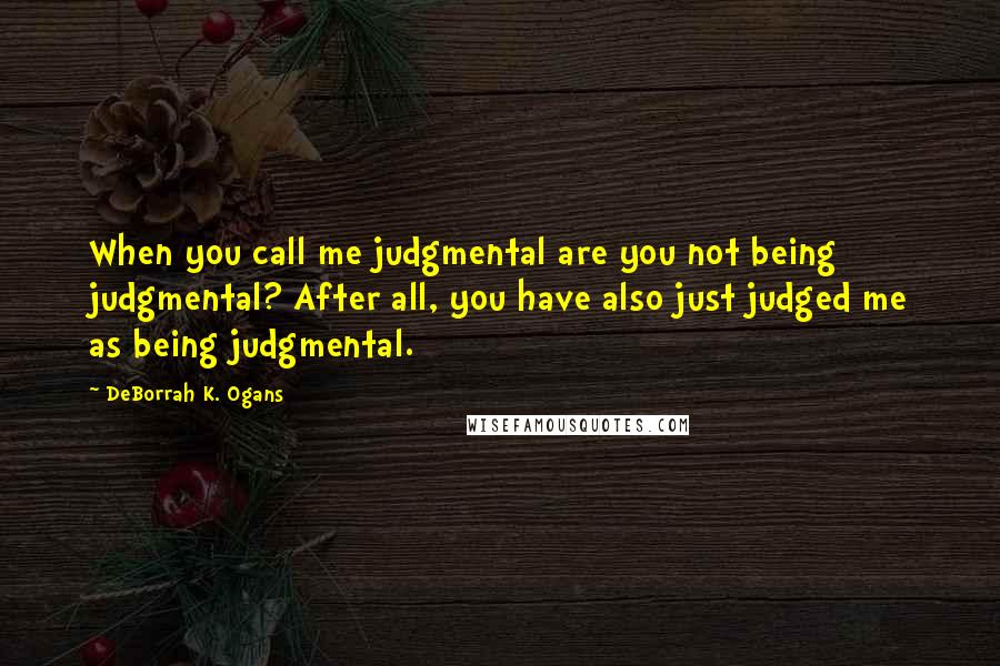 DeBorrah K. Ogans Quotes: When you call me judgmental are you not being judgmental? After all, you have also just judged me as being judgmental.