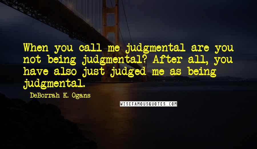 DeBorrah K. Ogans Quotes: When you call me judgmental are you not being judgmental? After all, you have also just judged me as being judgmental.