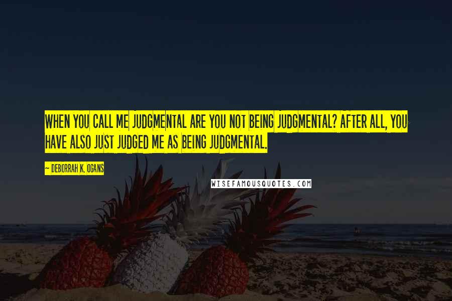 DeBorrah K. Ogans Quotes: When you call me judgmental are you not being judgmental? After all, you have also just judged me as being judgmental.