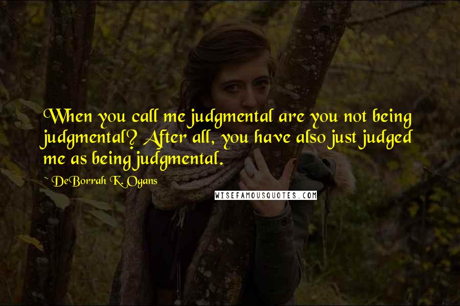 DeBorrah K. Ogans Quotes: When you call me judgmental are you not being judgmental? After all, you have also just judged me as being judgmental.