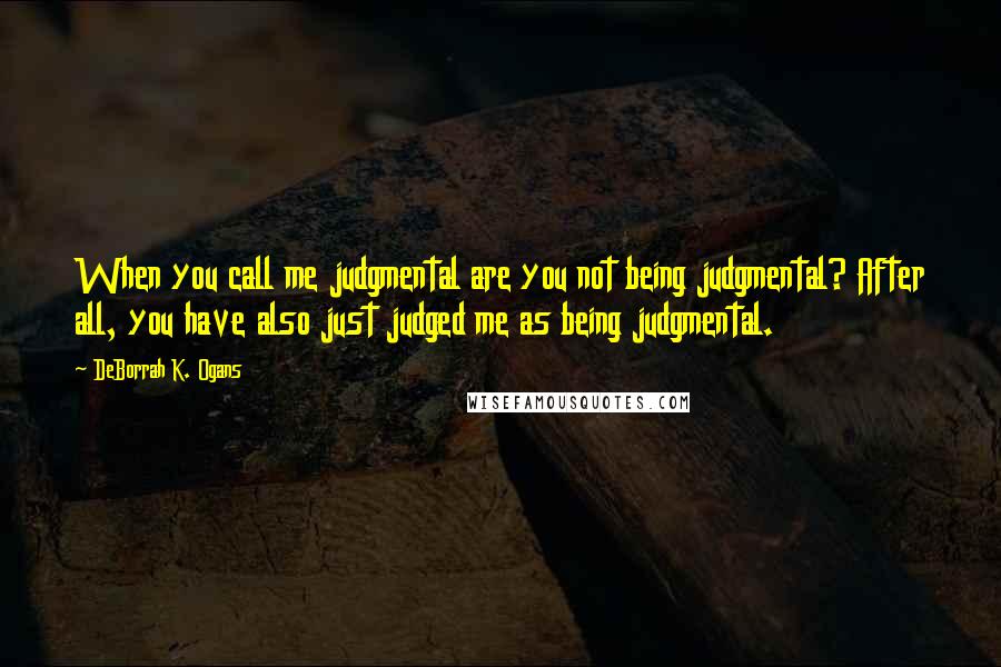 DeBorrah K. Ogans Quotes: When you call me judgmental are you not being judgmental? After all, you have also just judged me as being judgmental.