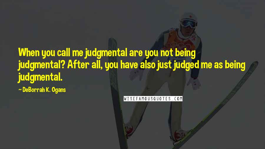 DeBorrah K. Ogans Quotes: When you call me judgmental are you not being judgmental? After all, you have also just judged me as being judgmental.