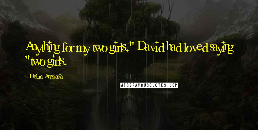 Debra Anastasia Quotes: Anything for my two girls." David had loved saying "two girls.