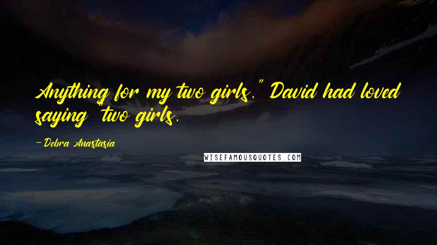 Debra Anastasia Quotes: Anything for my two girls." David had loved saying "two girls.
