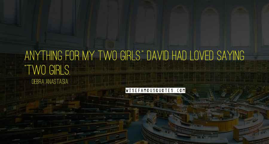Debra Anastasia Quotes: Anything for my two girls." David had loved saying "two girls.