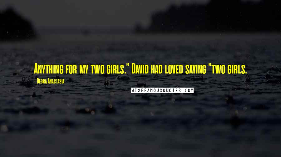 Debra Anastasia Quotes: Anything for my two girls." David had loved saying "two girls.