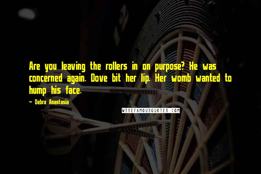 Debra Anastasia Quotes: Are you leaving the rollers in on purpose? He was concerned again. Dove bit her lip. Her womb wanted to hump his face.