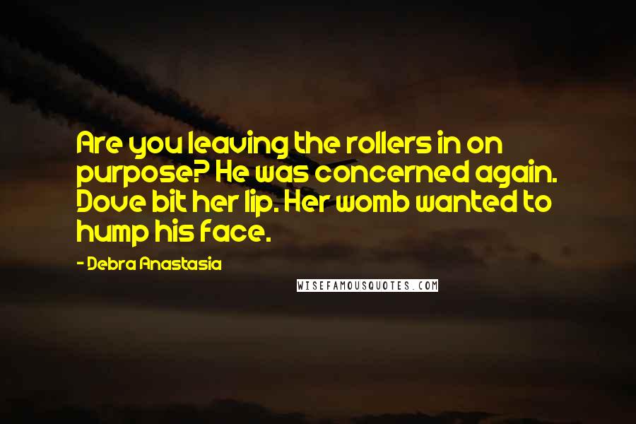 Debra Anastasia Quotes: Are you leaving the rollers in on purpose? He was concerned again. Dove bit her lip. Her womb wanted to hump his face.