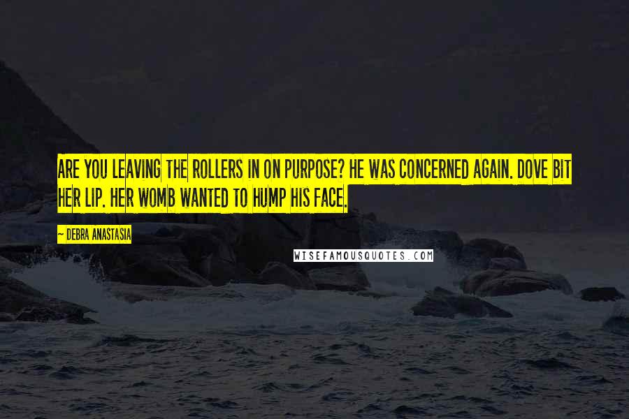 Debra Anastasia Quotes: Are you leaving the rollers in on purpose? He was concerned again. Dove bit her lip. Her womb wanted to hump his face.