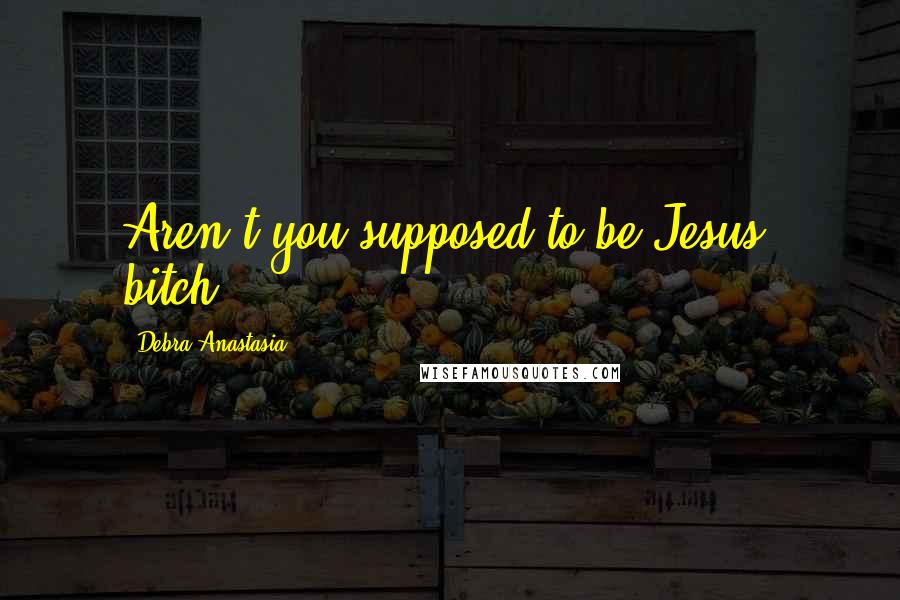 Debra Anastasia Quotes: Aren't you supposed to be Jesus' bitch?