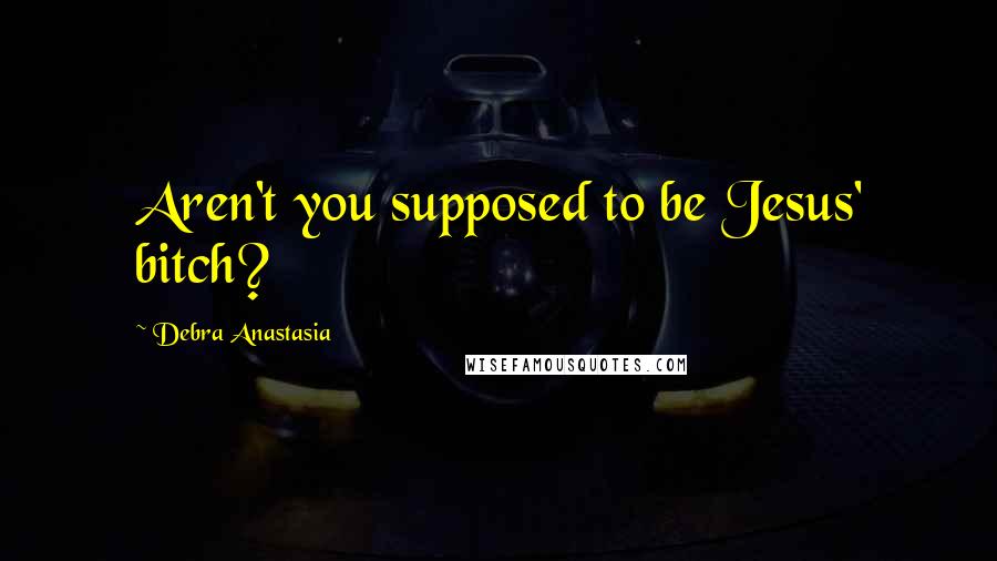 Debra Anastasia Quotes: Aren't you supposed to be Jesus' bitch?