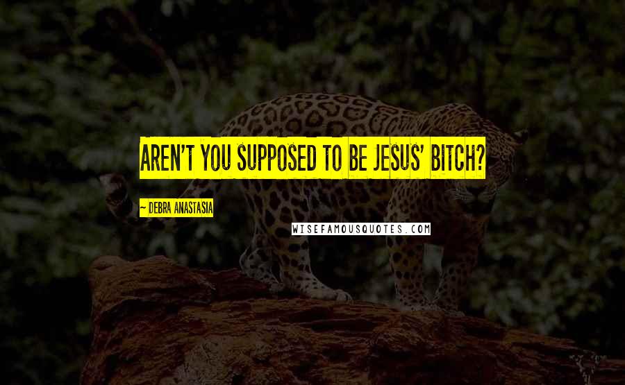 Debra Anastasia Quotes: Aren't you supposed to be Jesus' bitch?