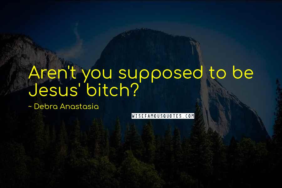 Debra Anastasia Quotes: Aren't you supposed to be Jesus' bitch?
