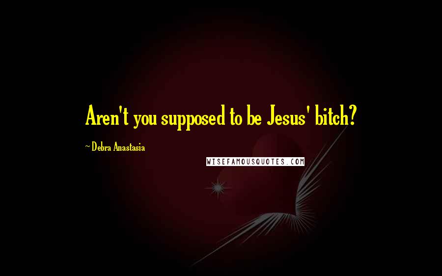 Debra Anastasia Quotes: Aren't you supposed to be Jesus' bitch?