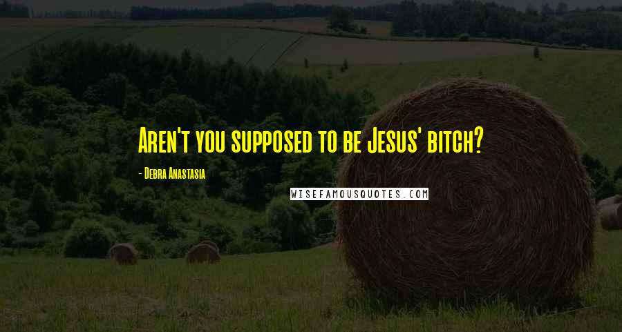 Debra Anastasia Quotes: Aren't you supposed to be Jesus' bitch?