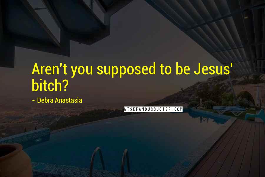 Debra Anastasia Quotes: Aren't you supposed to be Jesus' bitch?