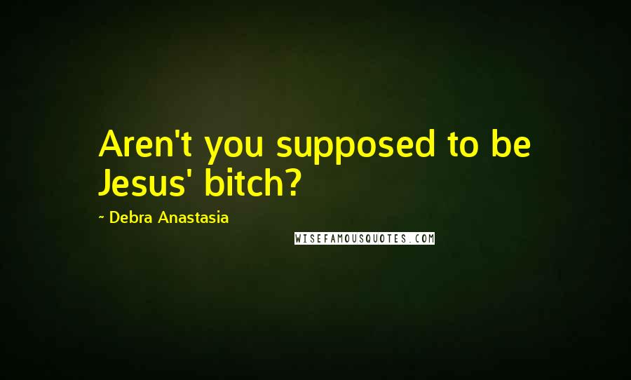 Debra Anastasia Quotes: Aren't you supposed to be Jesus' bitch?