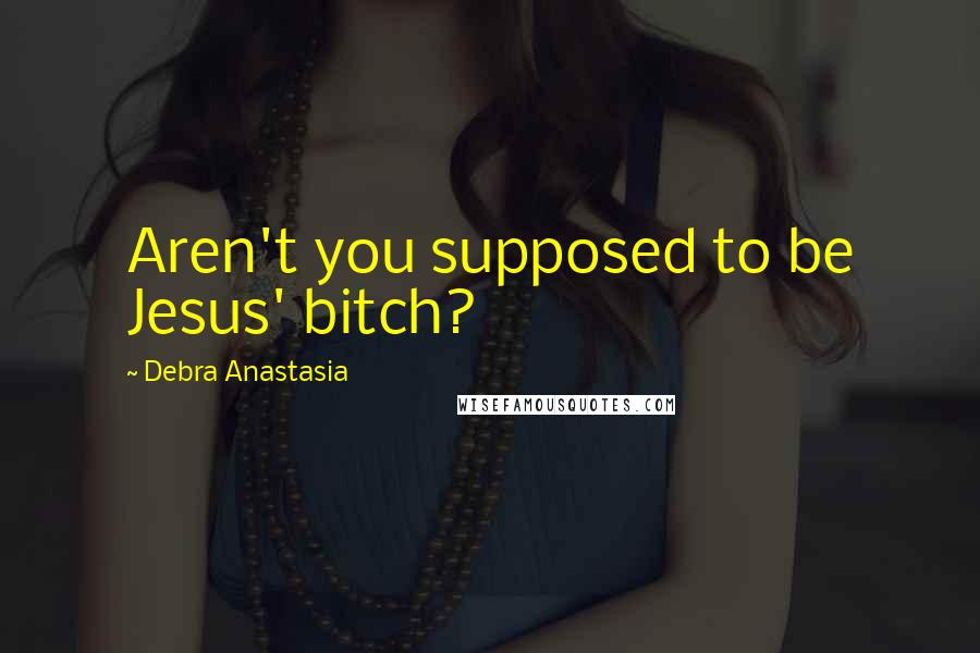 Debra Anastasia Quotes: Aren't you supposed to be Jesus' bitch?