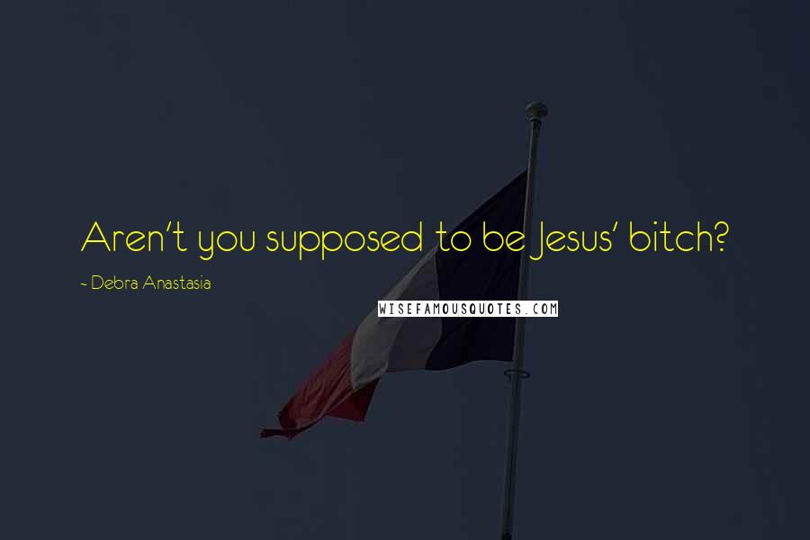 Debra Anastasia Quotes: Aren't you supposed to be Jesus' bitch?