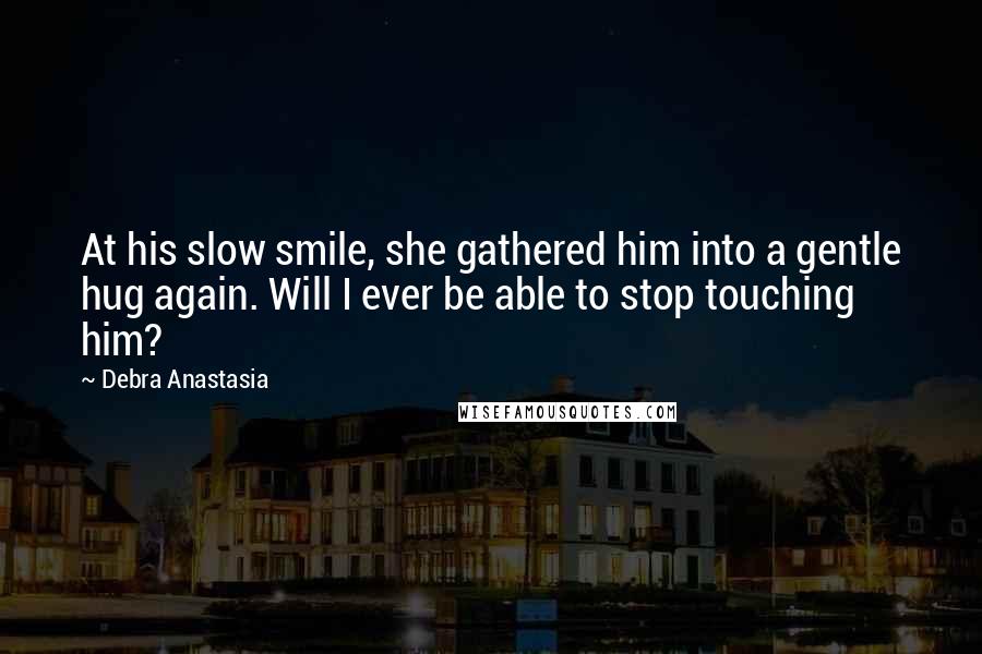 Debra Anastasia Quotes: At his slow smile, she gathered him into a gentle hug again. Will I ever be able to stop touching him?