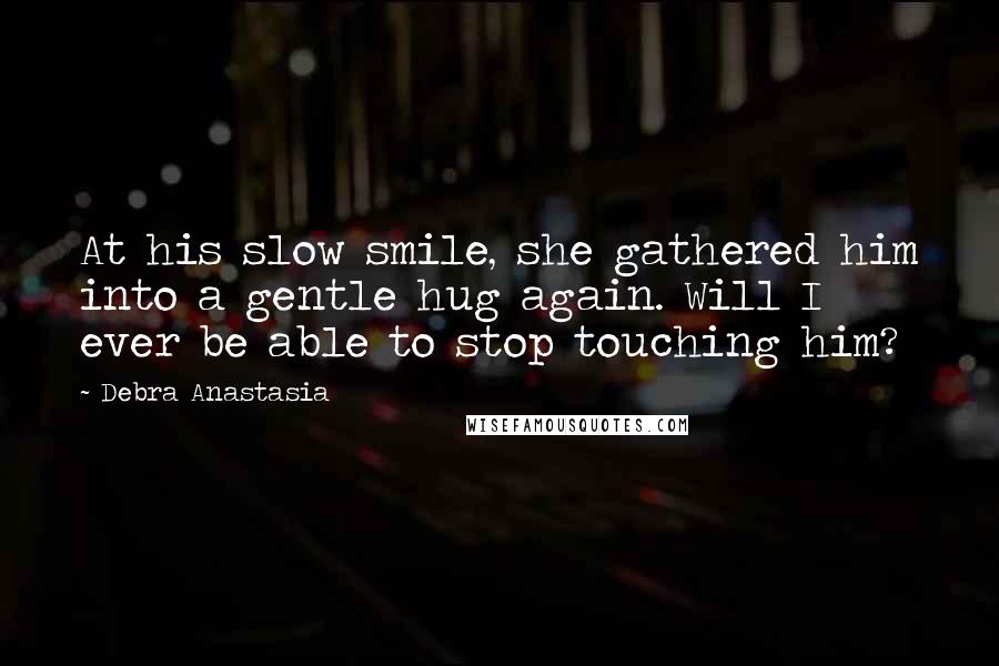 Debra Anastasia Quotes: At his slow smile, she gathered him into a gentle hug again. Will I ever be able to stop touching him?