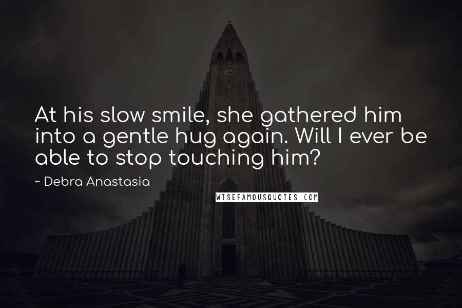 Debra Anastasia Quotes: At his slow smile, she gathered him into a gentle hug again. Will I ever be able to stop touching him?