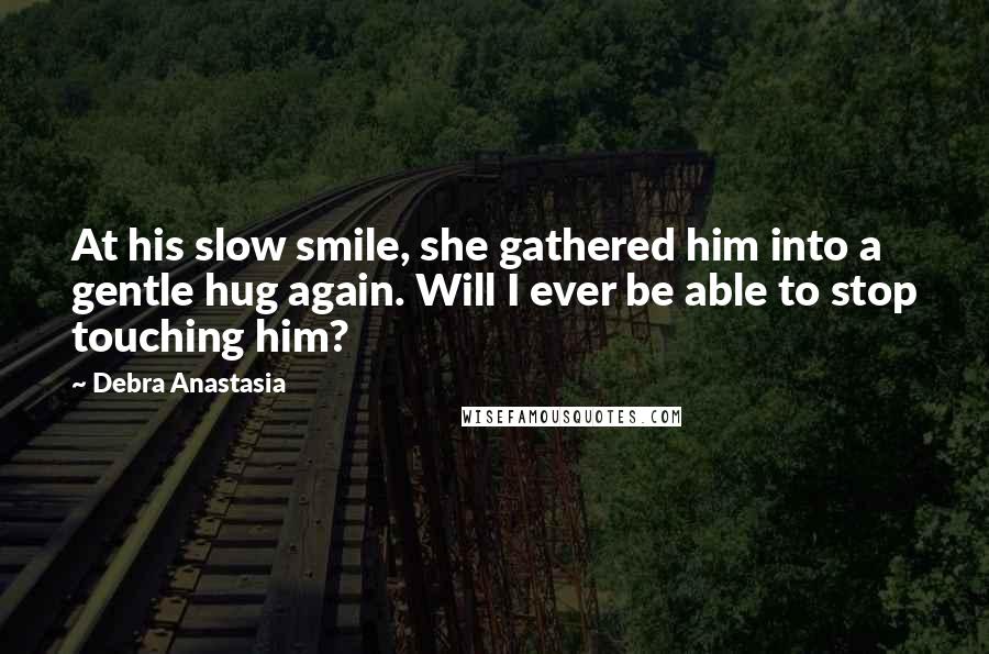 Debra Anastasia Quotes: At his slow smile, she gathered him into a gentle hug again. Will I ever be able to stop touching him?