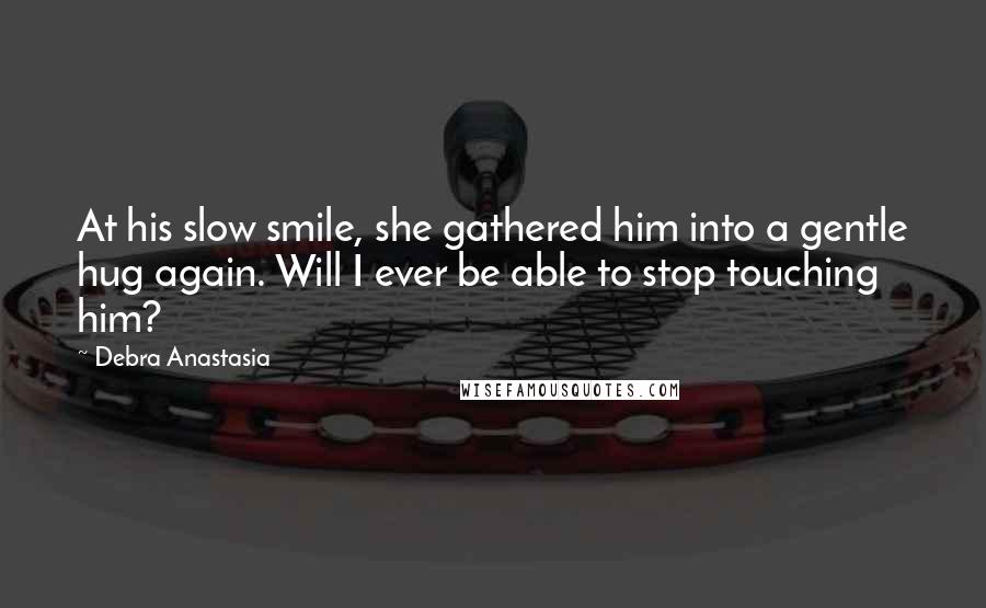 Debra Anastasia Quotes: At his slow smile, she gathered him into a gentle hug again. Will I ever be able to stop touching him?