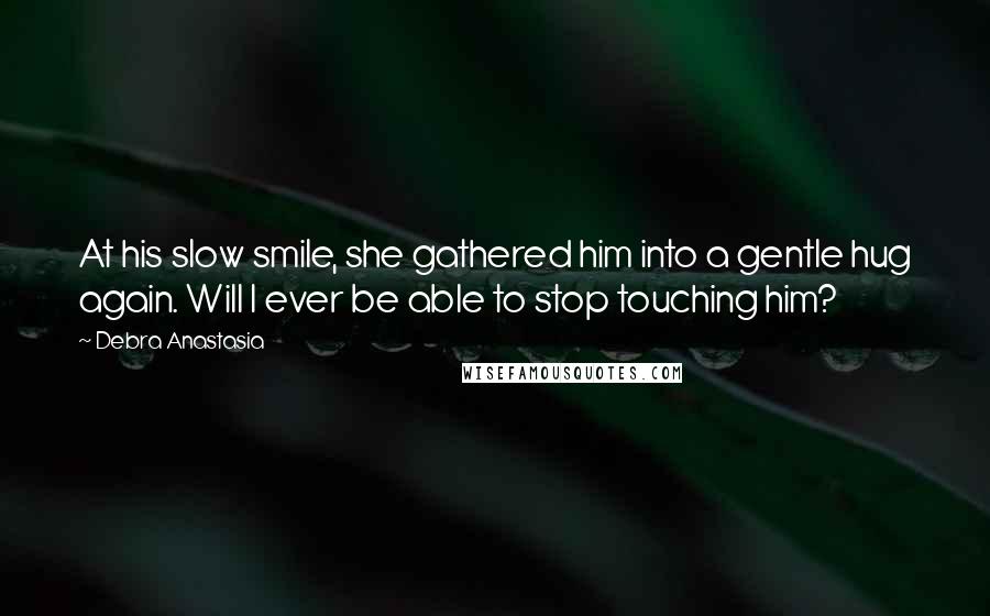 Debra Anastasia Quotes: At his slow smile, she gathered him into a gentle hug again. Will I ever be able to stop touching him?