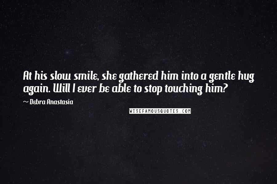 Debra Anastasia Quotes: At his slow smile, she gathered him into a gentle hug again. Will I ever be able to stop touching him?