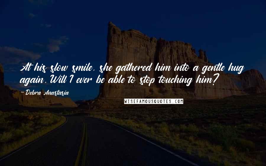 Debra Anastasia Quotes: At his slow smile, she gathered him into a gentle hug again. Will I ever be able to stop touching him?