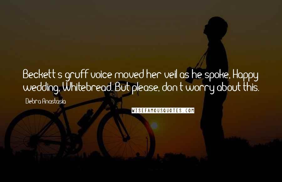 Debra Anastasia Quotes: Beckett's gruff voice moved her veil as he spoke, Happy wedding, Whitebread. But please, don't worry about this.