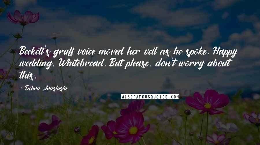 Debra Anastasia Quotes: Beckett's gruff voice moved her veil as he spoke, Happy wedding, Whitebread. But please, don't worry about this.