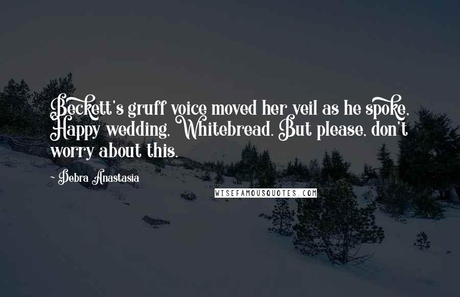 Debra Anastasia Quotes: Beckett's gruff voice moved her veil as he spoke, Happy wedding, Whitebread. But please, don't worry about this.