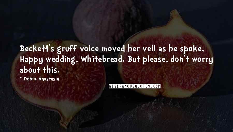 Debra Anastasia Quotes: Beckett's gruff voice moved her veil as he spoke, Happy wedding, Whitebread. But please, don't worry about this.
