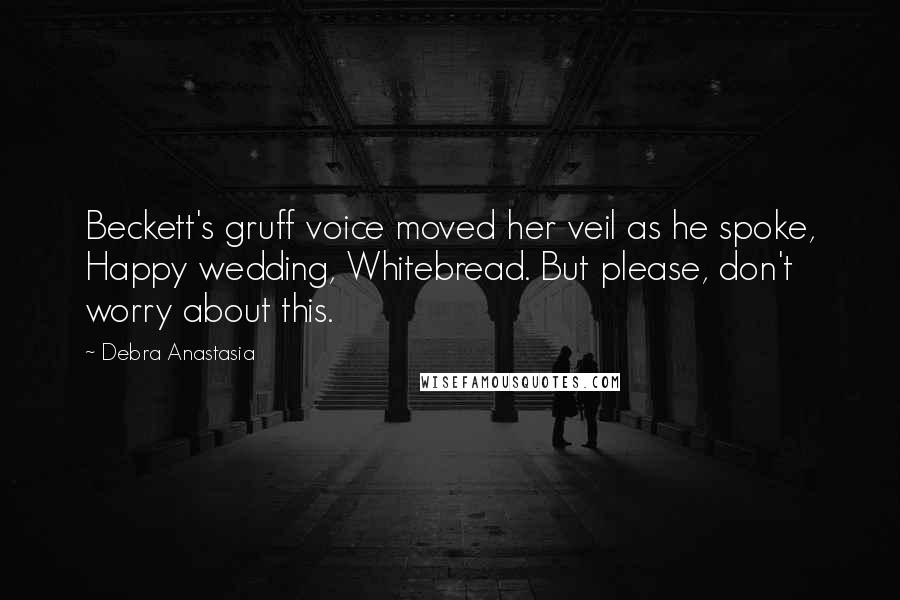 Debra Anastasia Quotes: Beckett's gruff voice moved her veil as he spoke, Happy wedding, Whitebread. But please, don't worry about this.