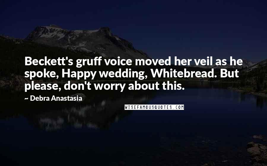 Debra Anastasia Quotes: Beckett's gruff voice moved her veil as he spoke, Happy wedding, Whitebread. But please, don't worry about this.