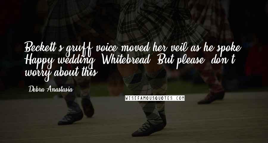 Debra Anastasia Quotes: Beckett's gruff voice moved her veil as he spoke, Happy wedding, Whitebread. But please, don't worry about this.