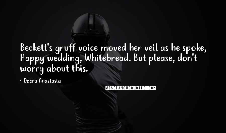 Debra Anastasia Quotes: Beckett's gruff voice moved her veil as he spoke, Happy wedding, Whitebread. But please, don't worry about this.