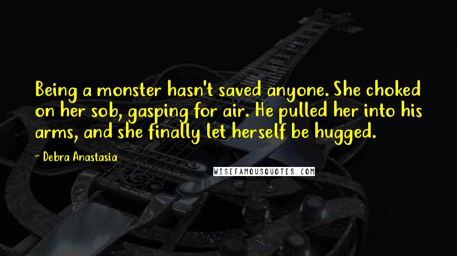 Debra Anastasia Quotes: Being a monster hasn't saved anyone. She choked on her sob, gasping for air. He pulled her into his arms, and she finally let herself be hugged.