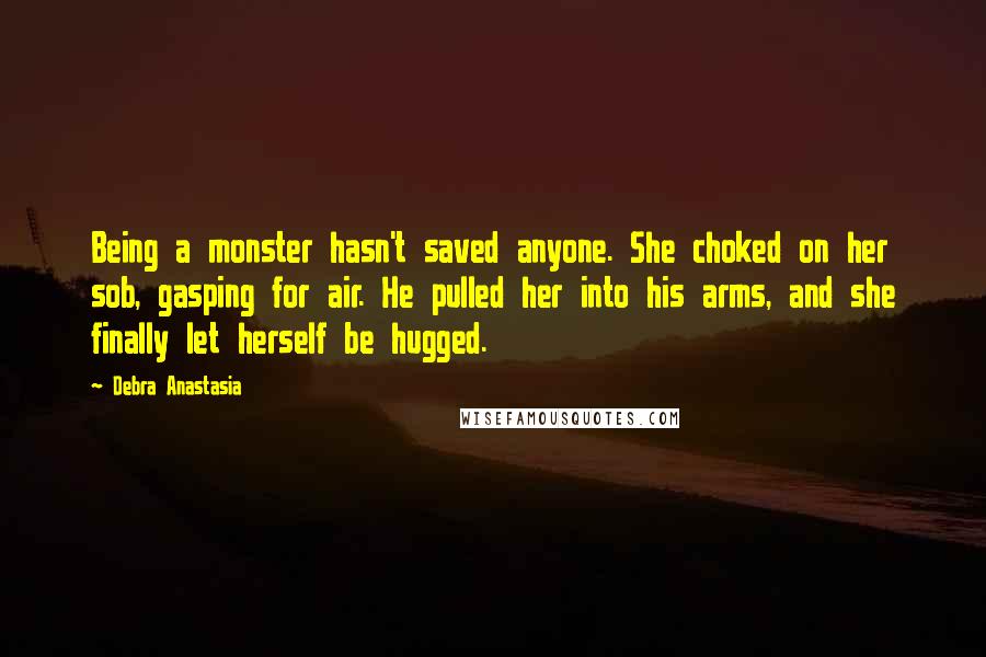 Debra Anastasia Quotes: Being a monster hasn't saved anyone. She choked on her sob, gasping for air. He pulled her into his arms, and she finally let herself be hugged.