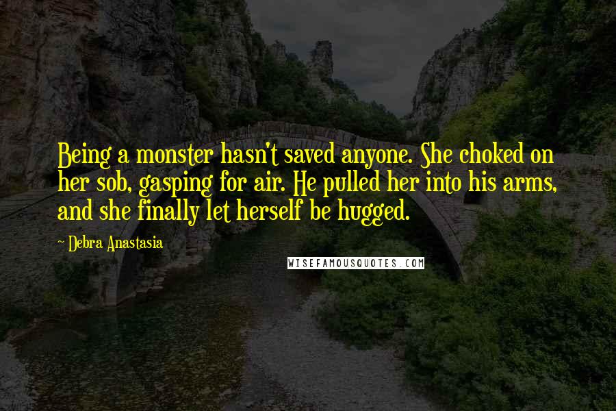 Debra Anastasia Quotes: Being a monster hasn't saved anyone. She choked on her sob, gasping for air. He pulled her into his arms, and she finally let herself be hugged.