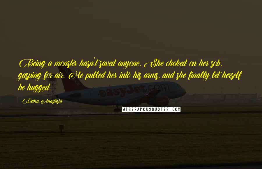 Debra Anastasia Quotes: Being a monster hasn't saved anyone. She choked on her sob, gasping for air. He pulled her into his arms, and she finally let herself be hugged.